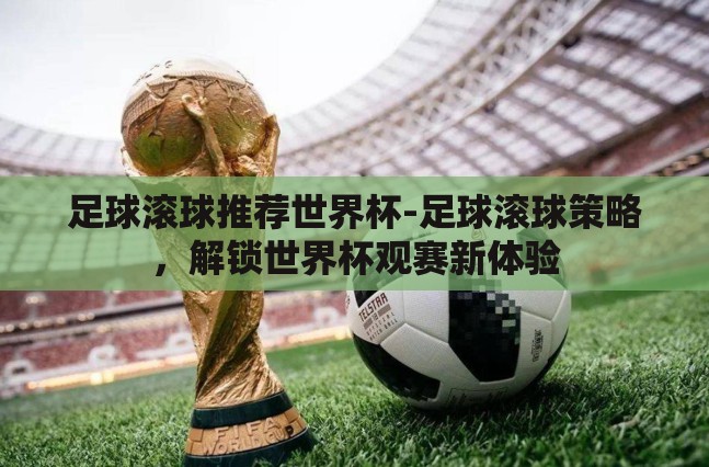 足球滚球推荐世界杯-足球滚球策略，解锁世界杯观赛新体验