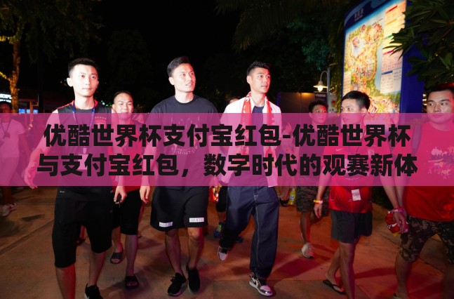 优酷世界杯支付宝红包-优酷世界杯与支付宝红包，数字时代的观赛新体验
