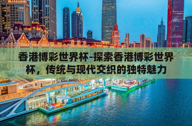 香港博彩世界杯-探索香港博彩世界杯，传统与现代交织的独特魅力