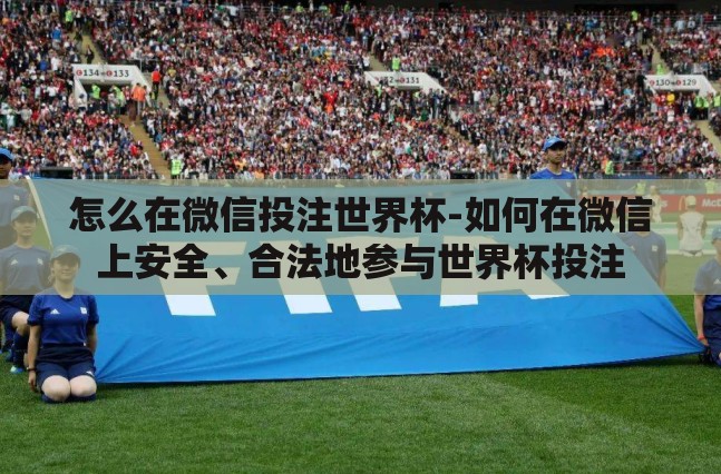 怎么在微信投注世界杯-如何在微信上安全、合法地参与世界杯投注