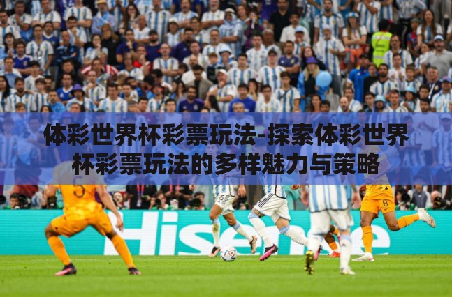 体彩世界杯彩票玩法-探索体彩世界杯彩票玩法的多样魅力与策略