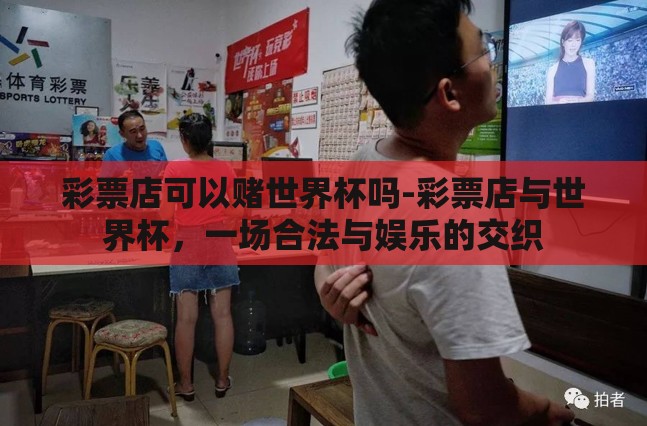 彩票店可以赌世界杯吗-彩票店与世界杯,一场合法与娱乐的交织 彩票店可以赌世界杯吗-彩票店与世界杯,一场合法与娱乐的交织
