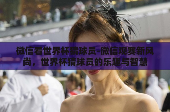 微信看世界杯猜球员-微信观赛新风尚,世界杯猜球员的乐趣与智慧 微信看世界杯猜球员-微信观赛新风尚,世界杯猜球员的乐趣与智慧