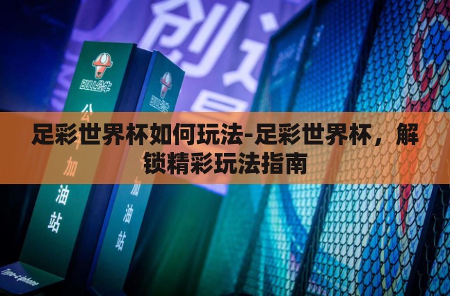 足彩世界杯如何玩法-足彩世界杯，解锁精彩玩法指南